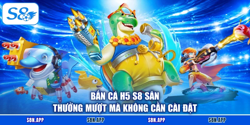Bắn Cá H5 S8 Săn Thưởng Mượt Mà Không Cần Cài Đặt