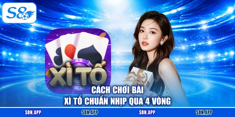 Cách chơi bài Xì Tố chuẩn nhịp qua 4 vòng