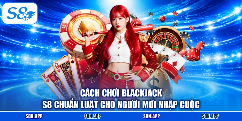 Cách Chơi Blackjack S8 Chuẩn Luật Cho Người Mới Nhập Cuộc