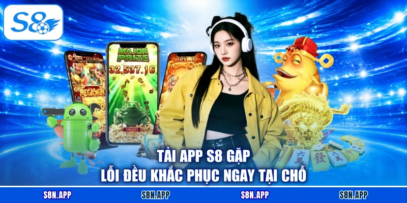 Tải app S8 gặp lỗi đều khắc phục ngay tại chỗ